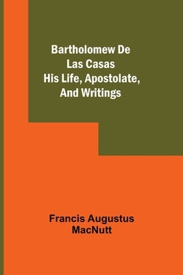 Bartholomew De Las Casas; His Life, Apostolate, And Writings by Augustus Macnutt, Francis