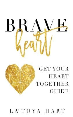 Braveheart: Get Your Heart Together Guide by Hart, La'toya