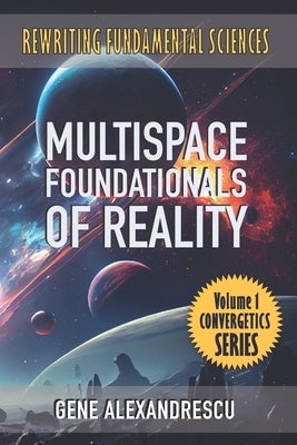 Multispace Foundationals of Reality: Rewriting fundamental sciences by Alexandrescu, Gene