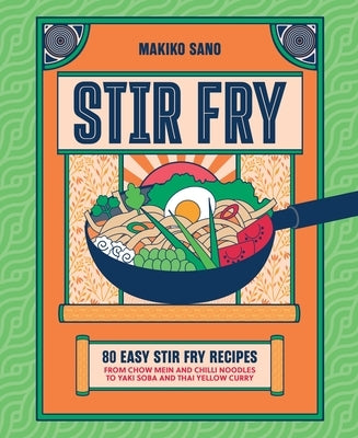 Stir Fry: 80 Easy Stir Fry Recipes from Chow Mein and Chilli Noodles to Yaki Soba and Thai Yellow Curry by Sano, Makiko