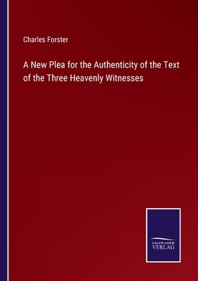 A New Plea for the Authenticity of the Text of the Three Heavenly Witnesses by Forster, Charles
