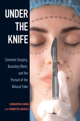 Under the Knife: Cosmetic Surgery, Boundary Work, and the Pursuit of the Natural Fake by Kwan, Samantha