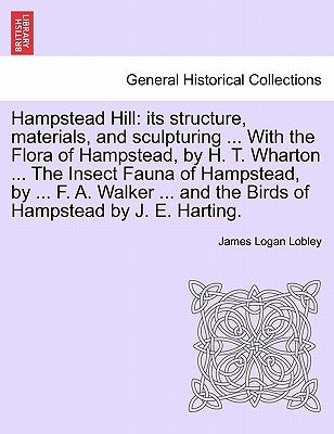 Hampstead Hill: Its Structure, Materials, and Sculpturing ... with the Flora of Hampstead, by H. T. Wharton ... the Insect Fauna of Ha by Lobley, James Logan