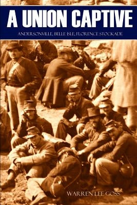 A Union Captive: Andersonville, Belle Isle, Florence Stockade (Abridged, Annotated) by Goss, Warren Lee