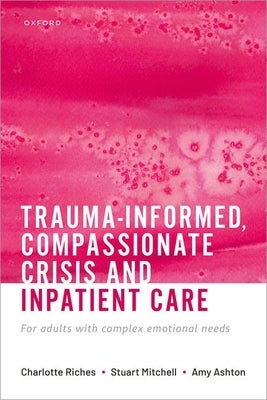 Trauma-Informed, Compassionate Crisis and Inpatient Care: For Adults with Complex Emotional Needs by Riches, Charlotte