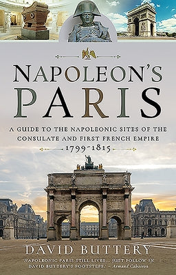Napoleon's Paris: A Guide to the Napoleonic Sites of the Consulate and First French Empire 1799-1815 by Buttery, David
