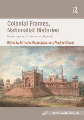 Colonial Frames, Nationalist Histories: Imperial Legacies, Architecture, and Modernity by Rajagopalan, Mrinalini