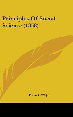 Principles Of Social Science (1858) by Carey, H. C.