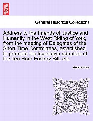 Address to the Friends of Justice and Humanity in the West Riding of York, from the Meeting of Delegates of the Short Time Committees, Established to by Anonymous