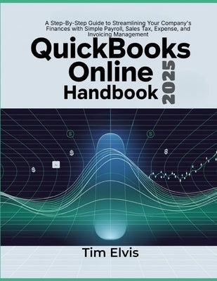 QuickBooks Online 2025 Handbook: A Step-By-Step Guide to Streamlining Your Company's Finances with Simple Payroll, Sales Tax, Expense, and Invoicing M by Elvis, Tim