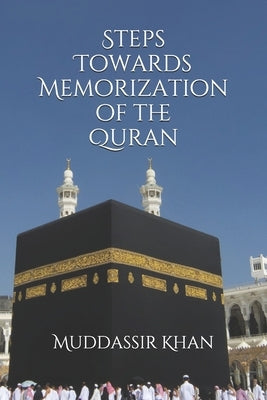 Steps towards memorization of the Quran: Based on the advice of Shaykh Yasir Qadhi, Nouman Ali Khan, and Mufti Menk by Khan, Muddassir