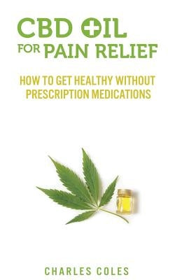 CBD Oil for Pain Relief: How To Get Healthy Without Prescription Medications by Coles, Charles