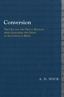 Conversion: The Old and the New in Religion from Alexander the Great to Augustine of Hippo by Nock, A. D.