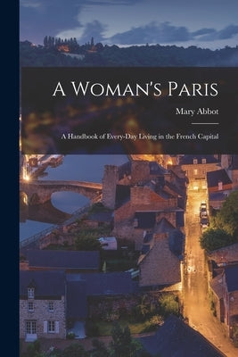 A Woman's Paris: A Handbook of Every-Day Living in the French Capital by Abbot, Mary