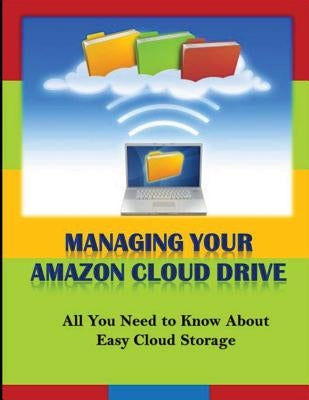 Managing Your Amazon Cloud Drive: All You Need to Know About Easy Cloud Storage by Edwards, Michael K.