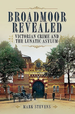 Broadmoor Revealed: Victorian Crime and the Lunatic Asylum by Stevens, Mark
