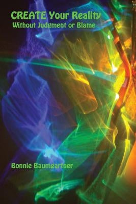CREATE Your REALITY: Without Judgment or Blame by Baumgartner, Bonnie