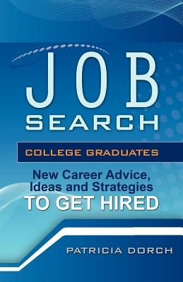 Job Search: College Graduates New Career Advice, Ideas and Strategies to Get Hired by Dorch, Patricia