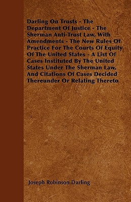 Darling On Trusts - The Department Of Justice - The Sherman Anti-Trust Law, With Amendments - The New Rules Of Practice For The Courts Of Equity Of Th by Darling, Joseph Robinson