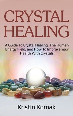 Crystal Healing: A guide to crystal healing, the human energy field, and how to improve your health with crystals! by Komak, Kristin