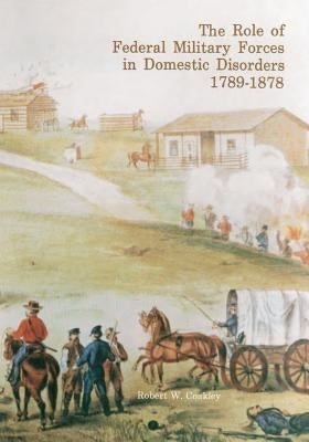The Role of Federal Military Forces in Domestic Disorders 1789-1878 by Center of Military History United States