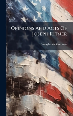 Opinions And Acts Of Joseph Ritner by Pennsylvania Governor (1835-1839 R