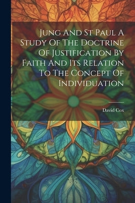 Jung And St Paul A Study Of The Doctrine Of Justification By Faith And Its Relation To The Concept Of Individuation by Cox, David