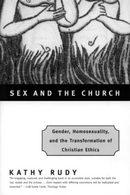 Sex and the Church: Gender, Homosexuality, and the Transformation of Christian Ethics by Rudy, Kathy