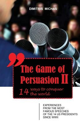 The Game of Persuasion 2 - 14 ways to conquer the world: Experiences from the most famous speeches of the 14 US Presidents since WWII by Michas, Dimitris