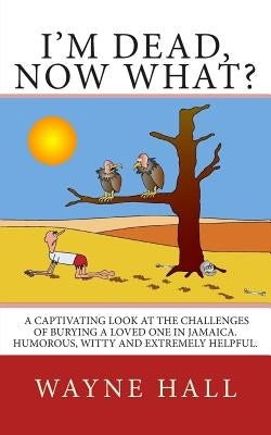 I'm Dead, Now What?: I'm Dead, Now What? A captivating look at the challenges of burying a loved one in Jamaica. Humorous, witty and extrem by Hall, Wayne