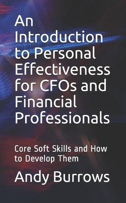 An Introduction to Personal Effectiveness for CFOs and Financial Professionals: Core Soft Skills and How to Develop Them by Burrows, Andy