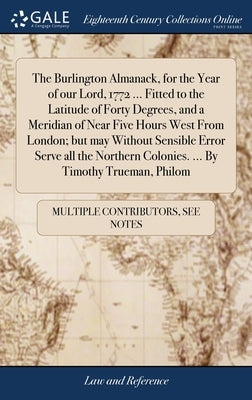 The Burlington Almanack, for the Year of our Lord, 1772 ... Fitted to the Latitude of Forty Degrees, and a Meridian of Near Five Hours West From Londo by Multiple Contributors
