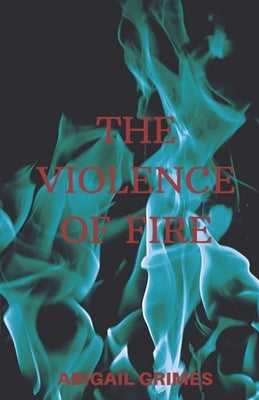 The Violence of Fire by Grimes, Abigail