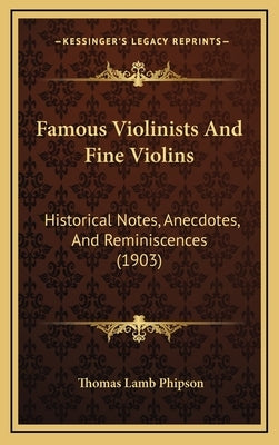 Famous Violinists And Fine Violins: Historical Notes, Anecdotes, And Reminiscences (1903) by Phipson, Thomas Lamb