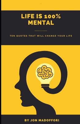 Life is 100% Mental Ten Quotes That Will Change Your Life by Madoffori, Jon
