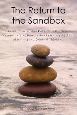 The Return to the Sandbox: Candid, Colorful, and Practical Instruction on Dismantling the Barriers and Learning the Skills of Unique and Original Thin by Blackwell, Jennifer