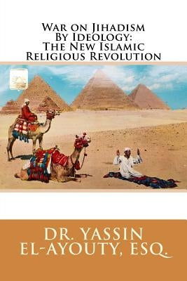 War on Jihadism By Ideology: The New Islamic Religious Revolution by El-Ayouty Esq, Yassin