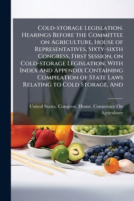 Cold-storage Legislation. Hearings Before the Committee on Agriculture, House of Representatives, Sixty-sixth Congress, First Session, on Cold-storage by United States Congress House Committe