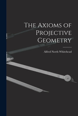 The Axioms of Projective Geometry by Whitehead, Alfred North