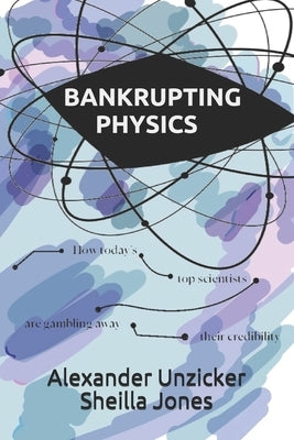 Bankrupting Physics: How Today's Top Scientists are Gambling Away Their Credibility by Jones, Sheilla