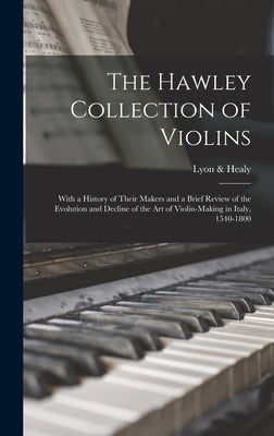 The Hawley Collection of Violins; With a History of Their Makers and a Brief Review of the Evolution and Decline of the art of Violin-making in Italy, by &. Healy, Lyon