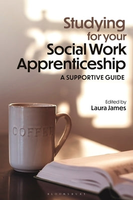 Studying for Your Social Work Apprenticeship: A Supportive Guide by James, Laura