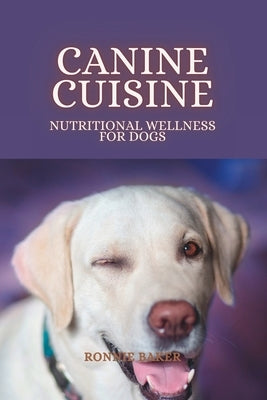 Canine Cuisine: Nutritional Wellness for Dogs by Baker, Ronnie
