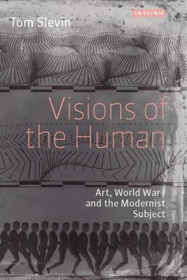 Visions of the Human: Art, World War I and the Modernist Subject by Slevin, Tom