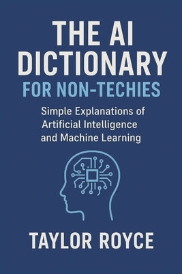 The AI Dictionary for Non-Techies: Simple Explanations of Artificial Intelligence and Machine Learning by Royce, Taylor