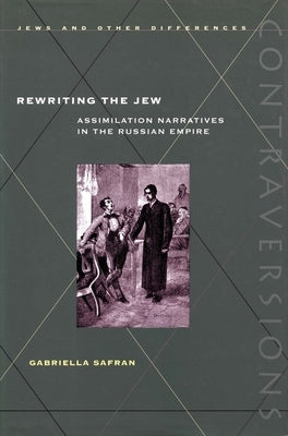 Rewriting the Jew: Assimilation Narratives in the Russian Empire by Safran, Gabriella