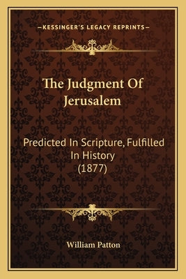 The Judgment Of Jerusalem: Predicted In Scripture, Fulfilled In History (1877) by Patton, William