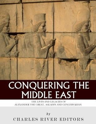 Conquering the Middle East: The Lives and Legacies of Alexander the Great, Saladin and Genghis Khan by Charles River