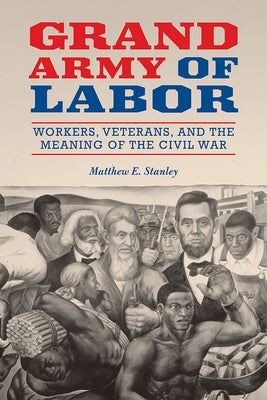 Grand Army of Labor: Workers, Veterans, and the Meaning of the Civil War Volume 1 by Stanley, Matthew E.