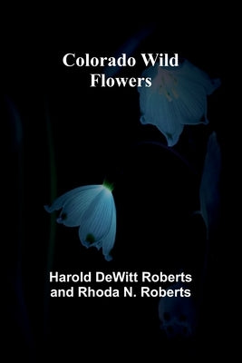 Colorado Wild Flowers by Roberts, Harold DeWitt